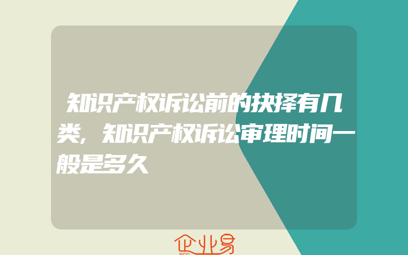 知识产权诉讼前的抉择有几类,知识产权诉讼审理时间一般是多久