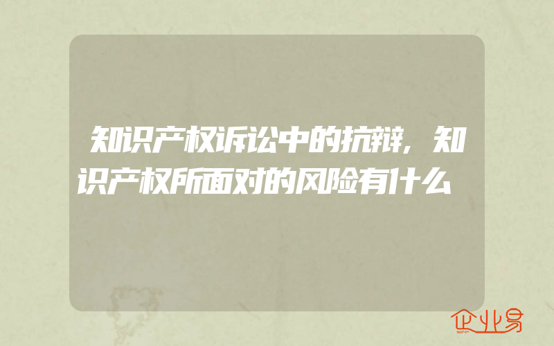 知识产权诉讼中的抗辩,知识产权所面对的风险有什么