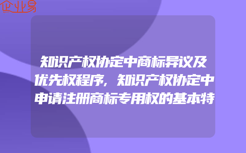 知识产权协定中商标异议及优先权程序,知识产权协定中申请注册商标专用权的基本特征(注册商标异议怎么办)