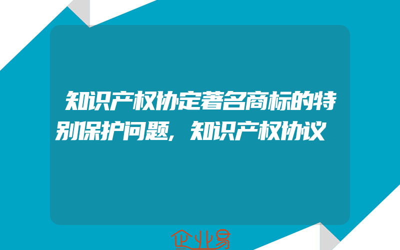 知识产权协定著名商标的特别保护问题,知识产权协议