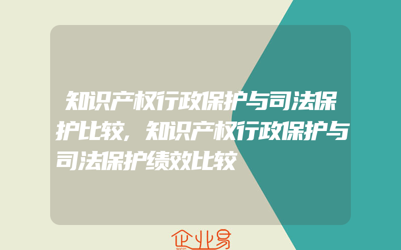 知识产权行政保护与司法保护比较,知识产权行政保护与司法保护绩效比较