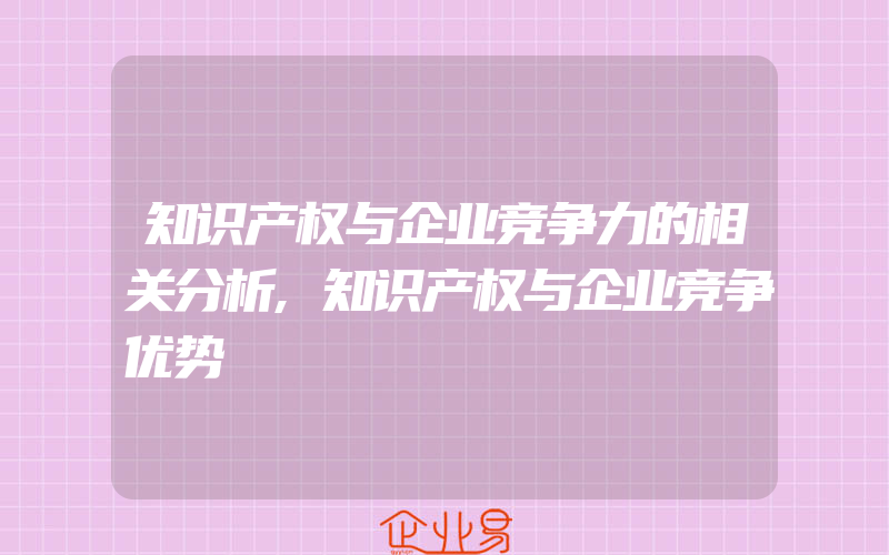 知识产权与企业竞争力的相关分析,知识产权与企业竞争优势