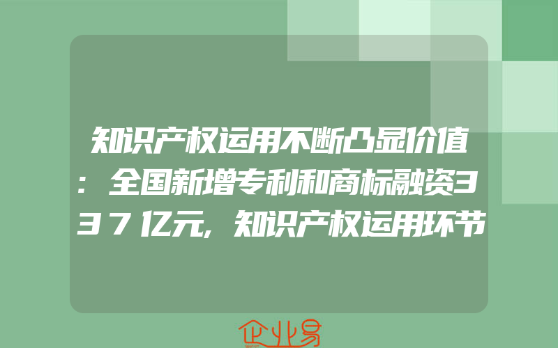 知识产权运用不断凸显价值:全国新增专利和商标融资337亿元,知识产权运用环节