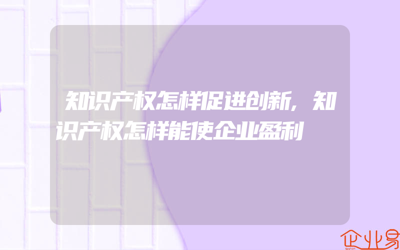 知识产权怎样促进创新,知识产权怎样能使企业盈利