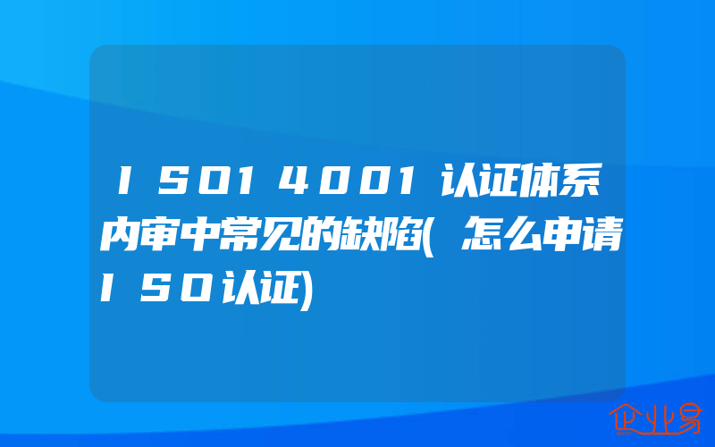 ISO14001认证体系内审中常见的缺陷(怎么申请ISO认证)