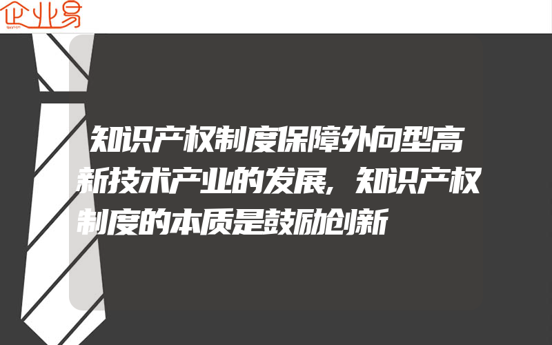 知识产权制度保障外向型高新技术产业的发展,知识产权制度的本质是鼓励创新