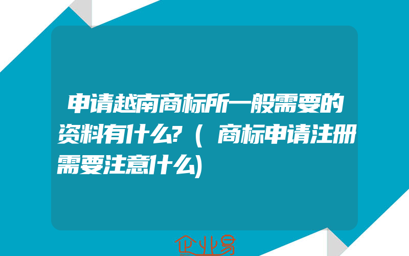 申请越南商标所一般需要的资料有什么?(商标申请注册需要注意什么)