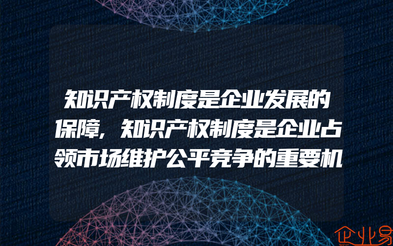 知识产权制度是企业发展的保障,知识产权制度是企业占领市场维护公平竞争的重要机制