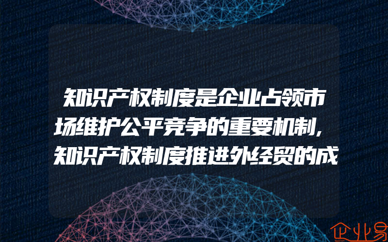 知识产权制度是企业占领市场维护公平竞争的重要机制,知识产权制度推进外经贸的成功探索