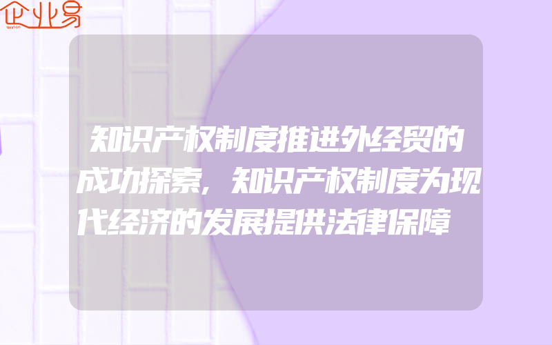 知识产权制度推进外经贸的成功探索,知识产权制度为现代经济的发展提供法律保障