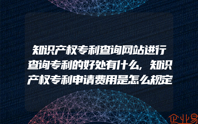 知识产权专利查询网站进行查询专利的好处有什么,知识产权专利申请费用是怎么规定的