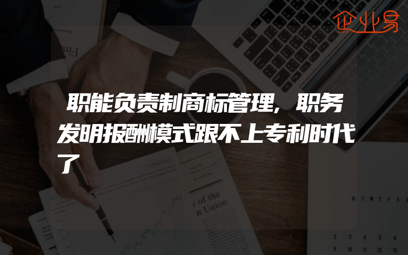 职能负责制商标管理,职务发明报酬模式跟不上专利时代了