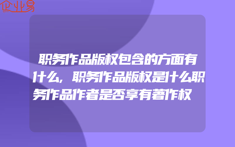 职务作品版权包含的方面有什么,职务作品版权是什么职务作品作者是否享有著作权