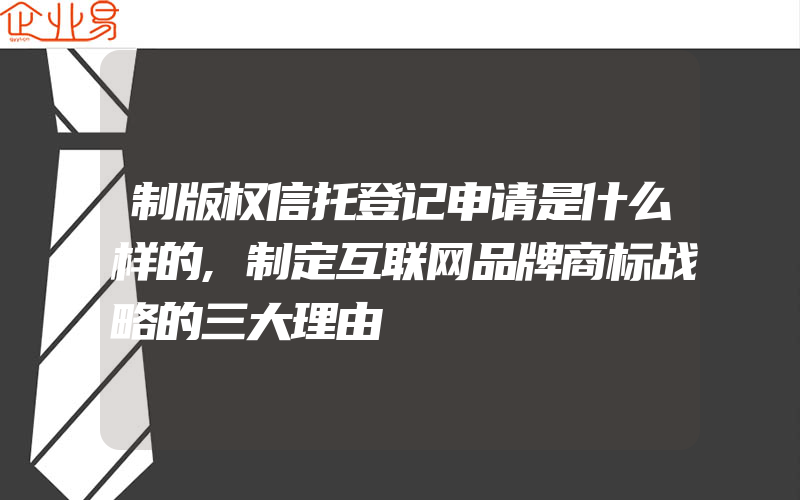 制版权信托登记申请是什么样的,制定互联网品牌商标战略的三大理由