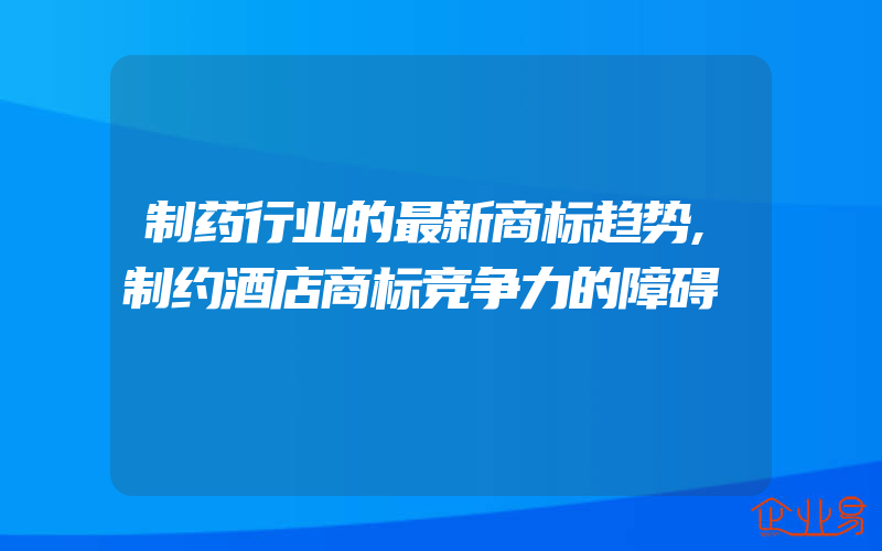 制药行业的最新商标趋势,制约酒店商标竞争力的障碍