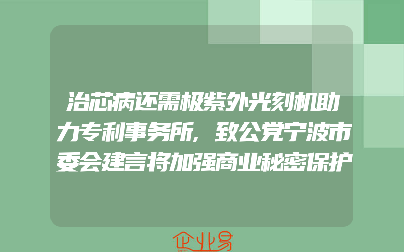 治芯病还需极紫外光刻机助力专利事务所,致公党宁波市委会建言将加强商业秘密保护融入知识产权工作