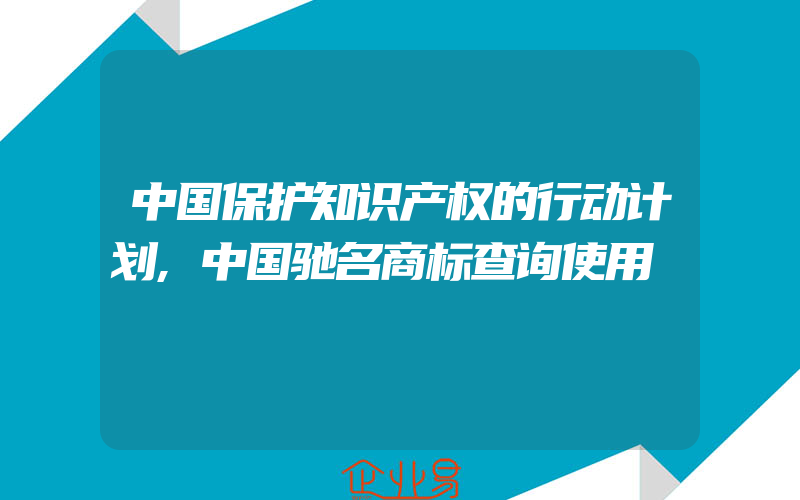 中国保护知识产权的行动计划,中国驰名商标查询使用