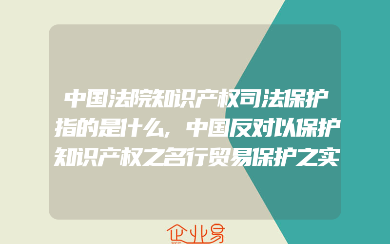 中国法院知识产权司法保护指的是什么,中国反对以保护知识产权之名行贸易保护之实