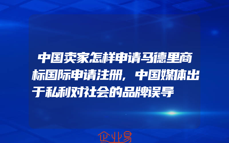 中国卖家怎样申请马德里商标国际申请注册,中国媒体出于私利对社会的品牌误导