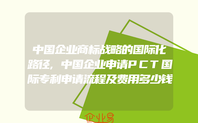 中国企业商标战略的国际化路径,中国企业申请PCT国际专利申请流程及费用多少钱(办理商标的流程)