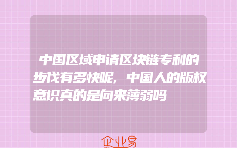 中国区域申请区块链专利的步伐有多快呢,中国人的版权意识真的是向来薄弱吗