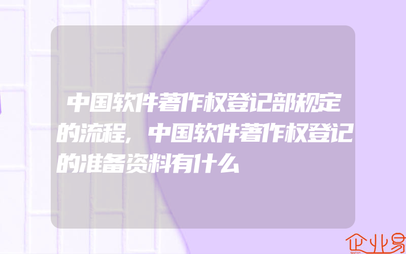 中国软件著作权登记部规定的流程,中国软件著作权登记的准备资料有什么