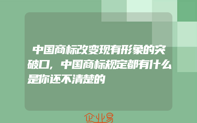 中国商标改变现有形象的突破口,中国商标规定都有什么是你还不清楚的