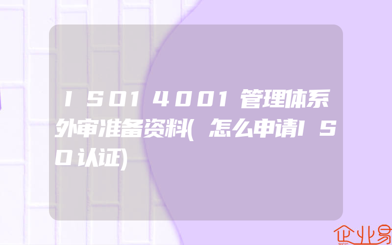 ISO14001管理体系外审准备资料(怎么申请ISO认证)