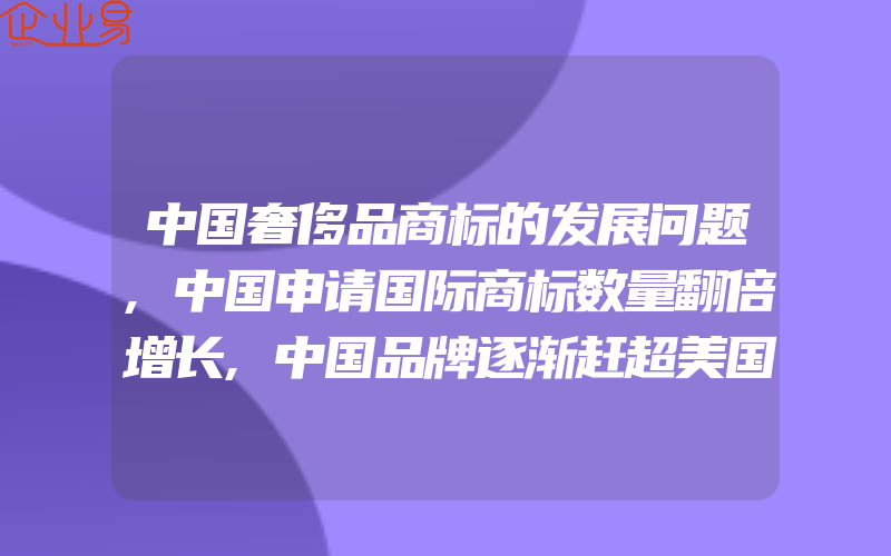 中国奢侈品商标的发展问题,中国申请国际商标数量翻倍增长,中国品牌逐渐赶超美国