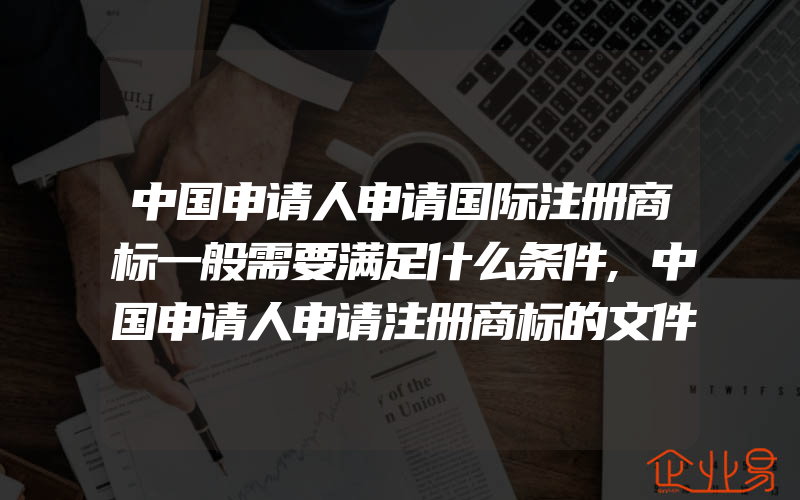 中国申请人申请国际注册商标一般需要满足什么条件,中国申请人申请注册商标的文件及要求