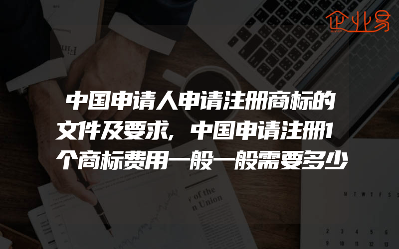 中国申请人申请注册商标的文件及要求,中国申请注册1个商标费用一般一般需要多少钱