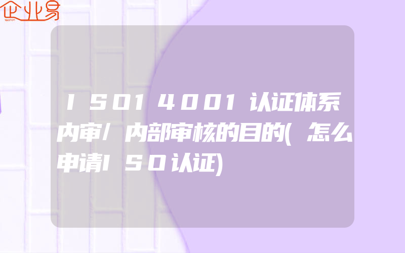 ISO14001认证体系内审/内部审核的目的(怎么申请ISO认证)