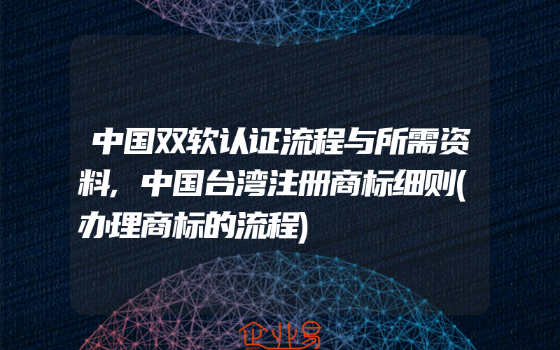 中国双软认证流程与所需资料,中国台湾注册商标细则(办理商标的流程)