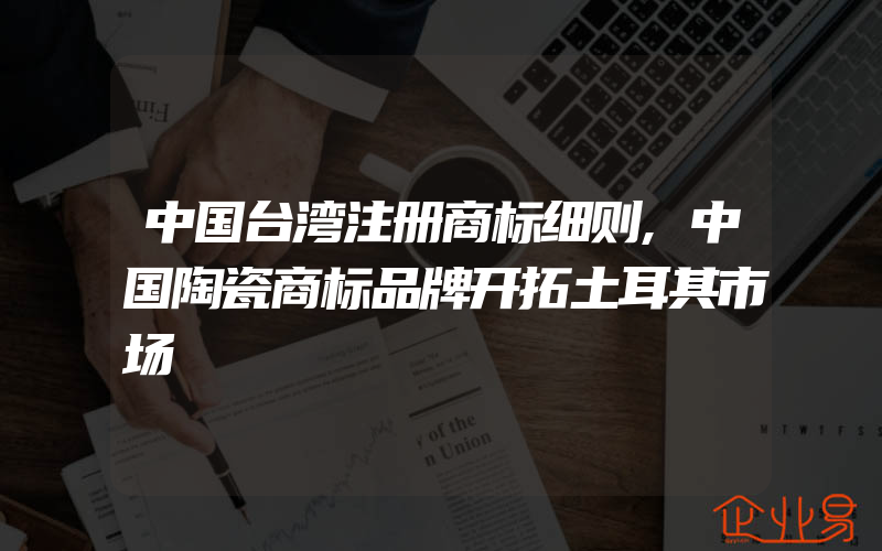 中国台湾注册商标细则,中国陶瓷商标品牌开拓土耳其市场