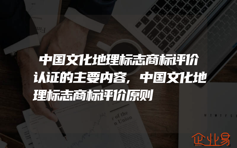 中国文化地理标志商标评价认证的主要内容,中国文化地理标志商标评价原则