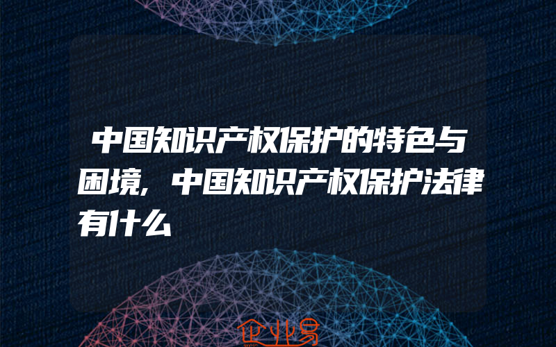 中国知识产权保护的特色与困境,中国知识产权保护法律有什么