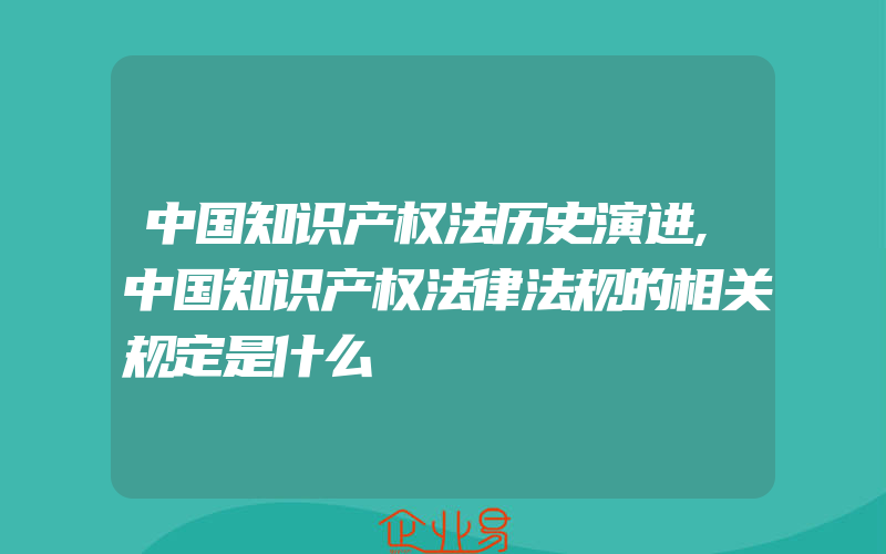 中国知识产权法历史演进,中国知识产权法律法规的相关规定是什么