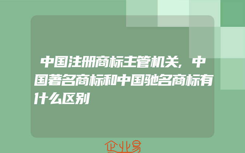 中国注册商标主管机关,中国著名商标和中国驰名商标有什么区别