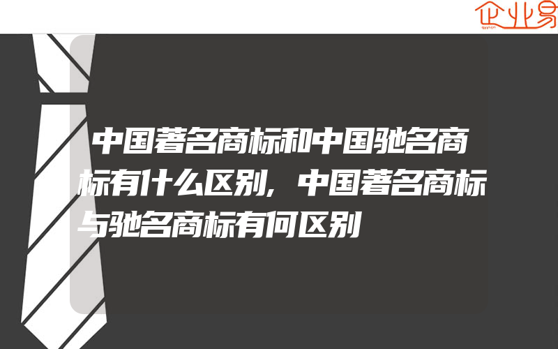 中国著名商标和中国驰名商标有什么区别,中国著名商标与驰名商标有何区别