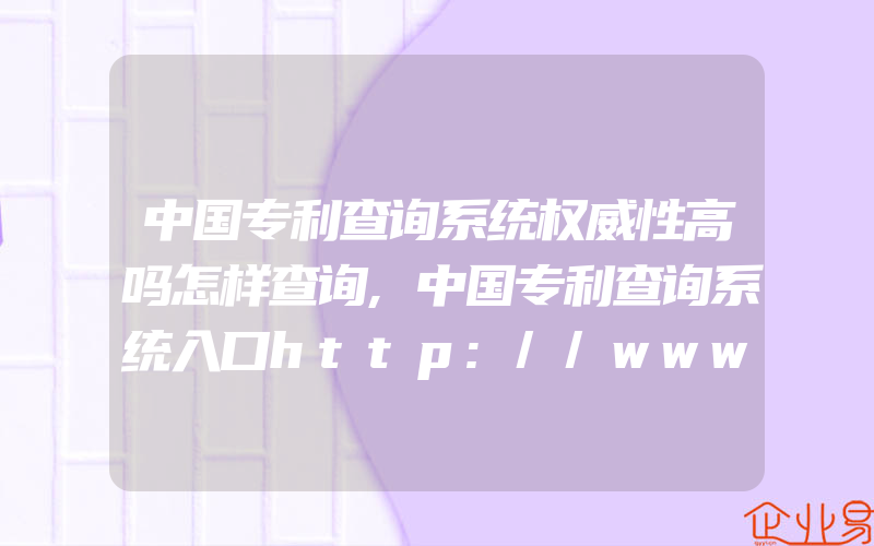 中国专利查询系统权威性高吗怎样查询,中国专利查询系统入口http://www.patent.com.cn/