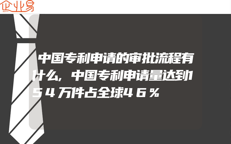 中国专利申请的审批流程有什么,中国专利申请量达到154万件占全球46%