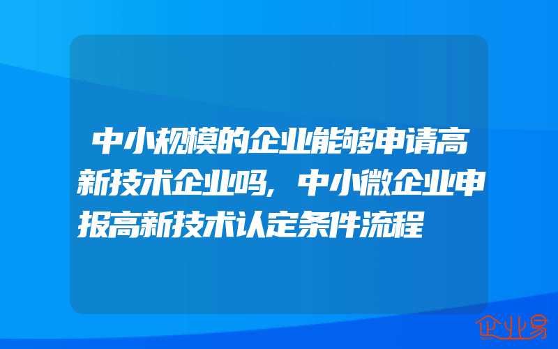 中小规模的企业能够申请高新技术企业吗,中小微企业申报高新技术认定条件流程