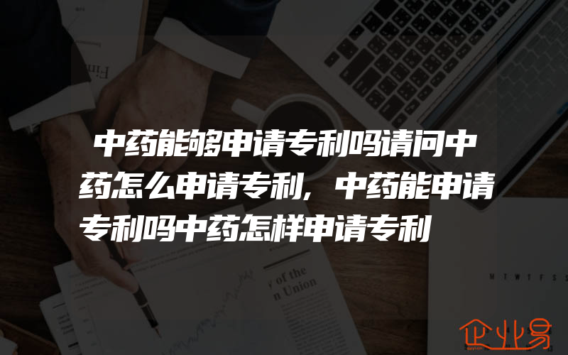 中药能够申请专利吗请问中药怎么申请专利,中药能申请专利吗中药怎样申请专利