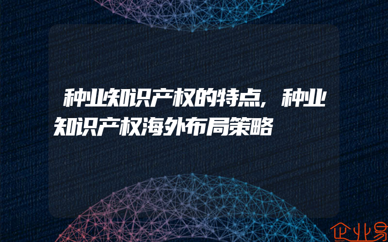 种业知识产权的特点,种业知识产权海外布局策略