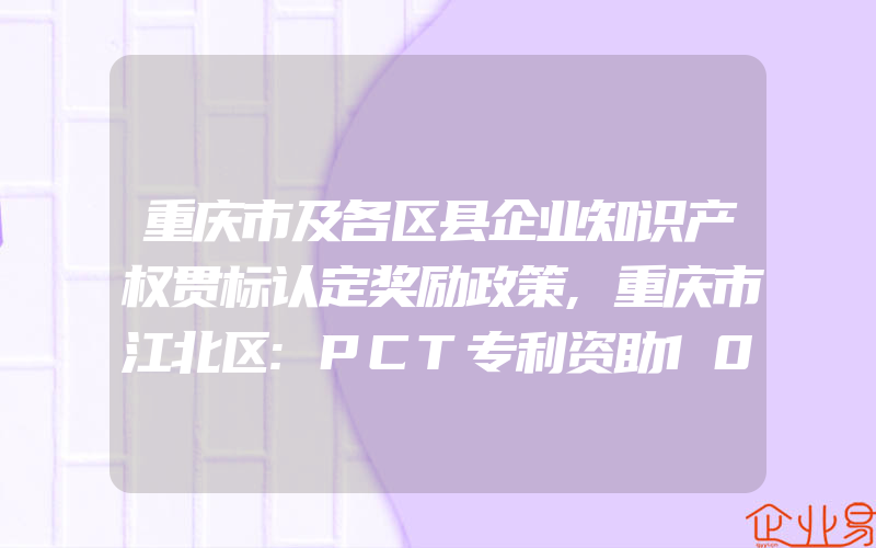 重庆市及各区县企业知识产权贯标认定奖励政策,重庆市江北区:PCT专利资助10万元,知识产权贯标奖励3万元