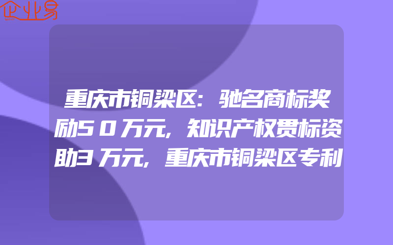 重庆市铜梁区:驰名商标奖励50万元,知识产权贯标资助3万元,重庆市铜梁区专利资助政策