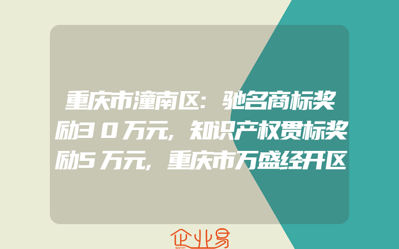 重庆市潼南区:驰名商标奖励30万元,知识产权贯标奖励5万元,重庆市万盛经开区:注册商标奖励2万,驰名商标奖励50万