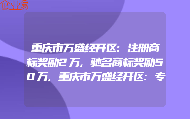 重庆市万盛经开区:注册商标奖励2万,驰名商标奖励50万,重庆市万盛经开区:专利资助2万,知识产权贯标奖励3万