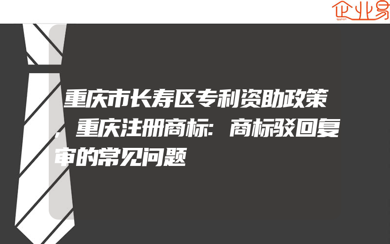 重庆市长寿区专利资助政策,重庆注册商标:商标驳回复审的常见问题