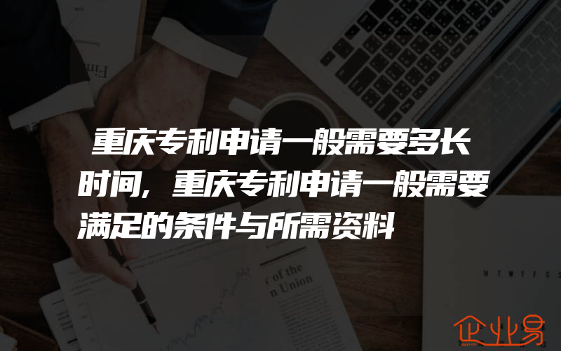 重庆专利申请一般需要多长时间,重庆专利申请一般需要满足的条件与所需资料